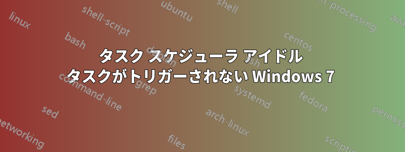 タスク スケジューラ アイドル タスクがトリガーされない Windows 7