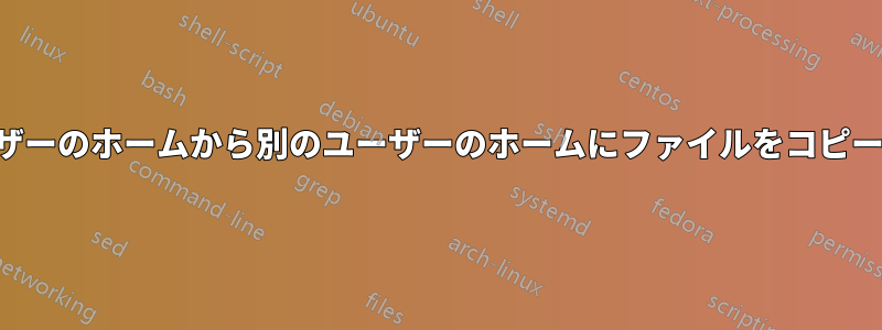 あるユーザーのホームから別のユーザーのホームにファイルをコピーする方法