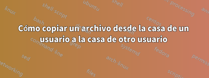 Cómo copiar un archivo desde la casa de un usuario a la casa de otro usuario