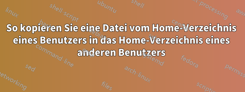 So kopieren Sie eine Datei vom Home-Verzeichnis eines Benutzers in das Home-Verzeichnis eines anderen Benutzers