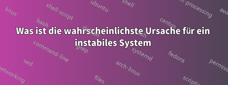 Was ist die wahrscheinlichste Ursache für ein instabiles System