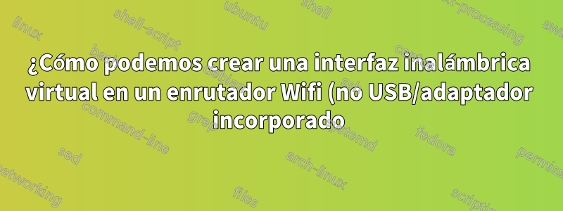 ¿Cómo podemos crear una interfaz inalámbrica virtual en un enrutador Wifi (no USB/adaptador incorporado) para realizar pentesting?
