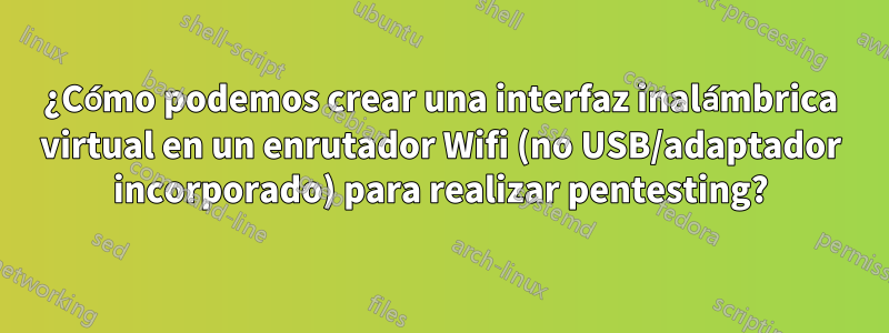 ¿Cómo podemos crear una interfaz inalámbrica virtual en un enrutador Wifi (no USB/adaptador incorporado) para realizar pentesting?