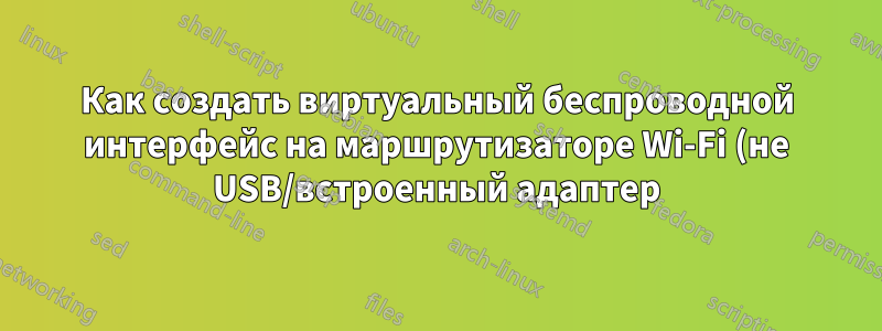 Как создать виртуальный беспроводной интерфейс на маршрутизаторе Wi-Fi (не USB/встроенный адаптер) для пентеста?
