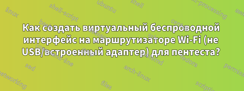 Как создать виртуальный беспроводной интерфейс на маршрутизаторе Wi-Fi (не USB/встроенный адаптер) для пентеста?