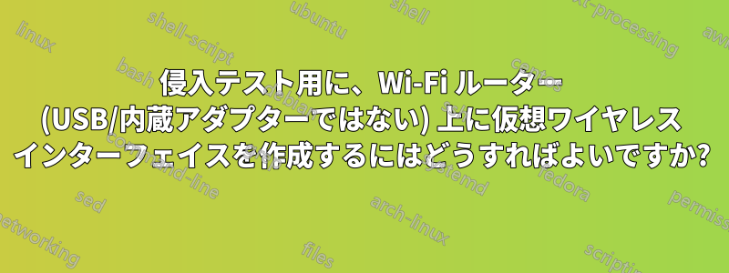 侵入テスト用に、Wi-Fi ルーター (USB/内蔵アダプターではない) 上に仮想ワイヤレス インターフェイスを作成するにはどうすればよいですか?