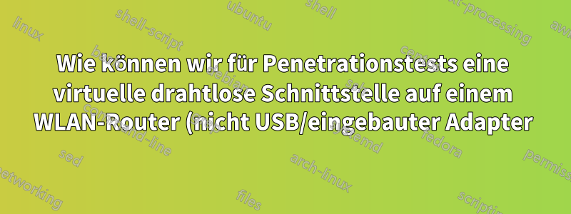 Wie können wir für Penetrationstests eine virtuelle drahtlose Schnittstelle auf einem WLAN-Router (nicht USB/eingebauter Adapter) erstellen?