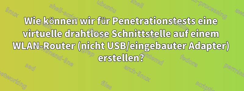 Wie können wir für Penetrationstests eine virtuelle drahtlose Schnittstelle auf einem WLAN-Router (nicht USB/eingebauter Adapter) erstellen?