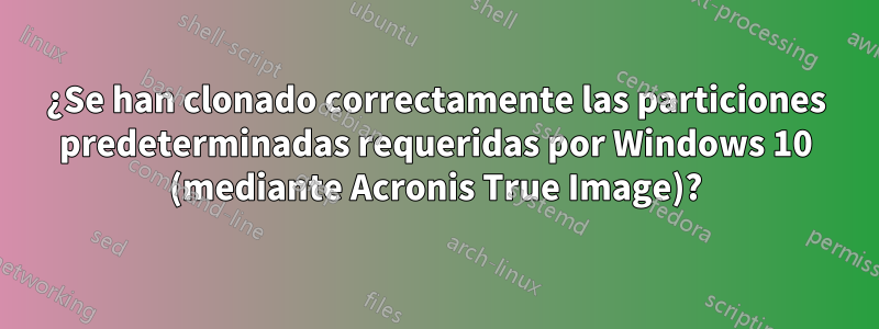 ¿Se han clonado correctamente las particiones predeterminadas requeridas por Windows 10 (mediante Acronis True Image)?