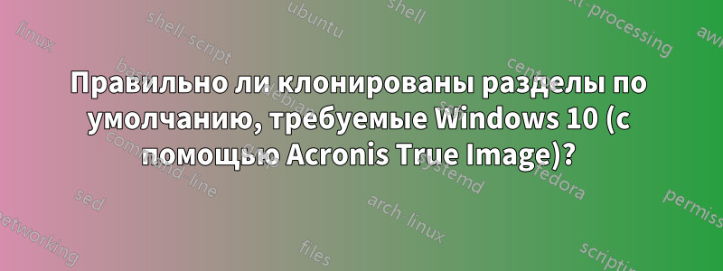 Правильно ли клонированы разделы по умолчанию, требуемые Windows 10 (с помощью Acronis True Image)?