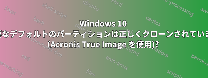 Windows 10 に必要なデフォルトのパーティションは正しくクローンされていますか (Acronis True Image を使用)?