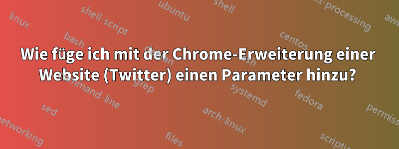 Wie füge ich mit der Chrome-Erweiterung einer Website (Twitter) einen Parameter hinzu?