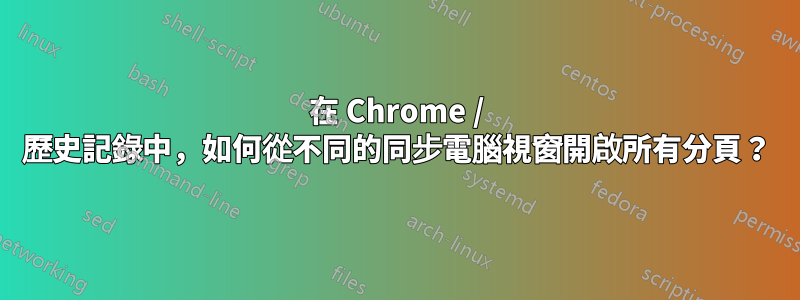 在 Chrome / 歷史記錄中，如何從不同的同步電腦視窗開啟所有分頁？