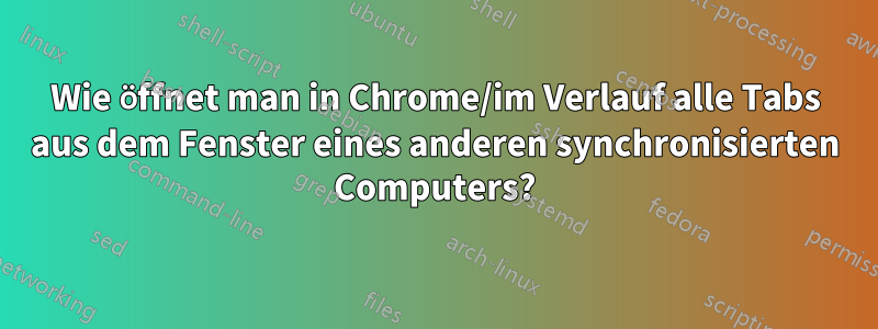 Wie öffnet man in Chrome/im Verlauf alle Tabs aus dem Fenster eines anderen synchronisierten Computers?