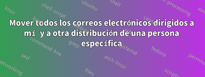 Mover todos los correos electrónicos dirigidos a mí y a otra distribución de una persona específica