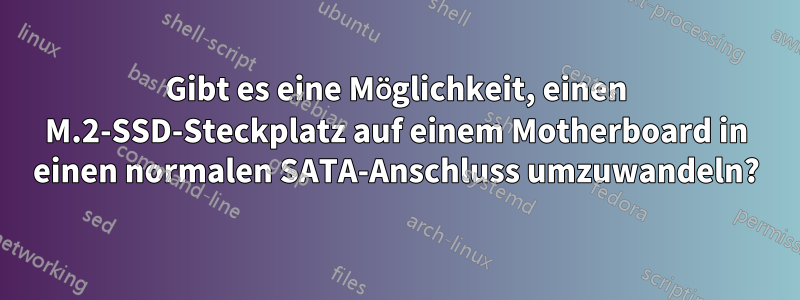 Gibt es eine Möglichkeit, einen M.2-SSD-Steckplatz auf einem Motherboard in einen normalen SATA-Anschluss umzuwandeln?