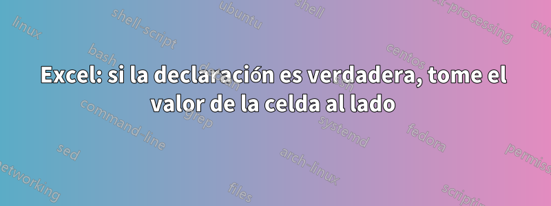 Excel: si la declaración es verdadera, tome el valor de la celda al lado