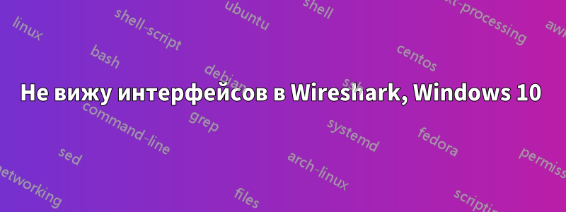 Не вижу интерфейсов в Wireshark, Windows 10