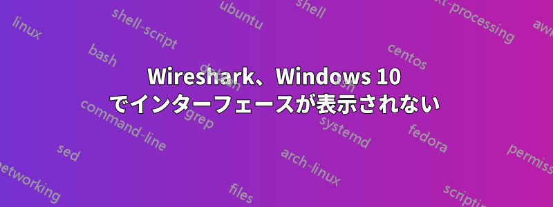 Wireshark、Windows 10 でインターフェースが表示されない