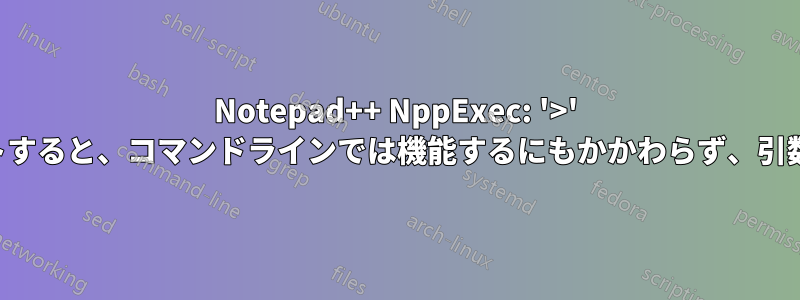 Notepad++ NppExec: '>' を使用してファイルにリダイレクトすると、コマンドラインでは機能するにもかかわらず、引数として登録され、機能しません。