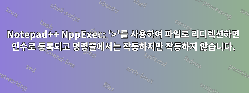 Notepad++ NppExec: '>'를 사용하여 파일로 리디렉션하면 인수로 등록되고 명령줄에서는 작동하지만 작동하지 않습니다.