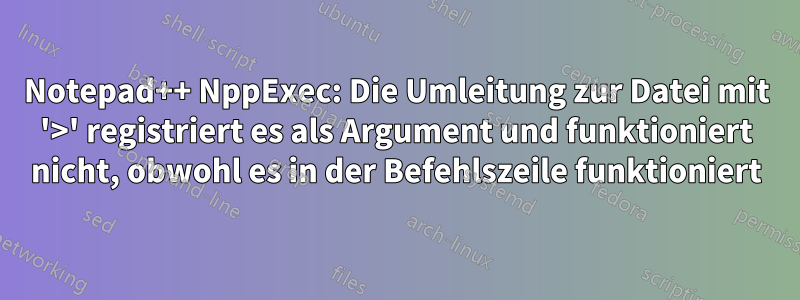 Notepad++ NppExec: Die Umleitung zur Datei mit '>' registriert es als Argument und funktioniert nicht, obwohl es in der Befehlszeile funktioniert