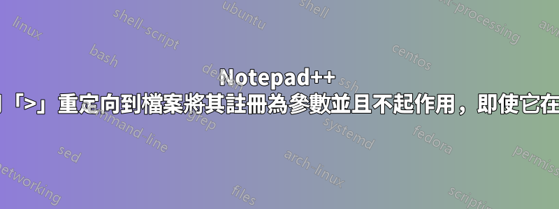 Notepad++ NppExec：使用「>」重定向到檔案將其註冊為參數並且不起作用，即使它在命令列上起作用