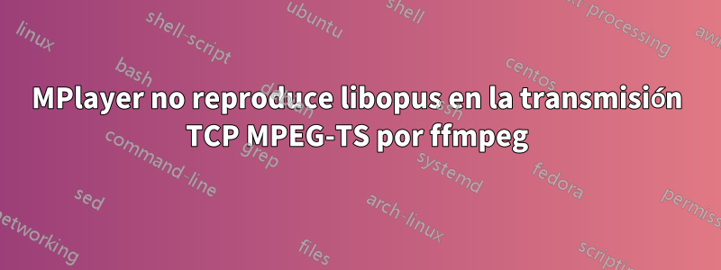 MPlayer no reproduce libopus en la transmisión TCP MPEG-TS por ffmpeg