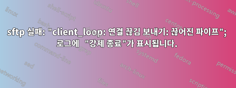 sftp 실패: "client_loop: 연결 끊김 보내기: 끊어진 파이프"; 로그에 "강제 종료"가 표시됩니다.