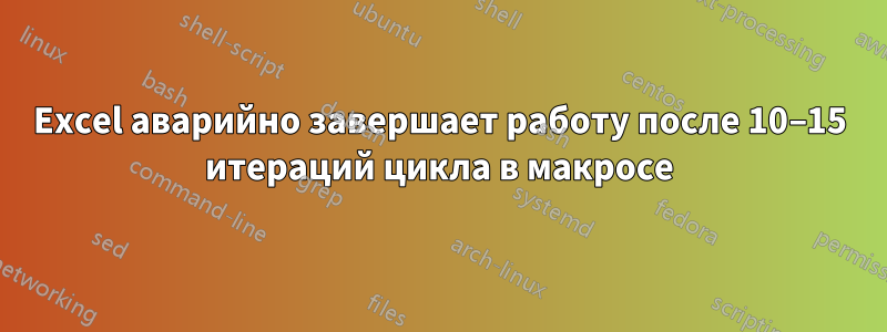 Excel аварийно завершает работу после 10–15 итераций цикла в макросе