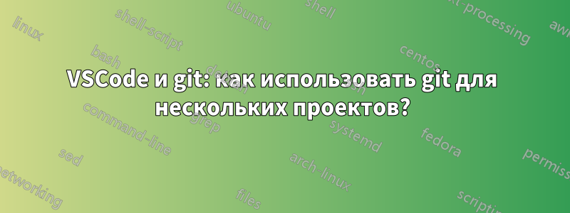 VSCode и git: как использовать git для нескольких проектов?