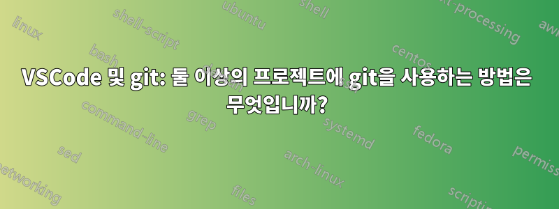 VSCode 및 git: 둘 이상의 프로젝트에 git을 사용하는 방법은 무엇입니까?