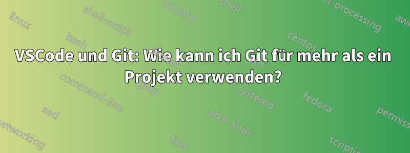 VSCode und Git: Wie kann ich Git für mehr als ein Projekt verwenden?