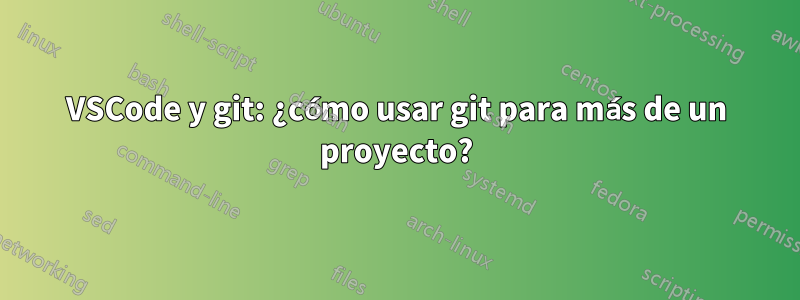 VSCode y git: ¿cómo usar git para más de un proyecto?