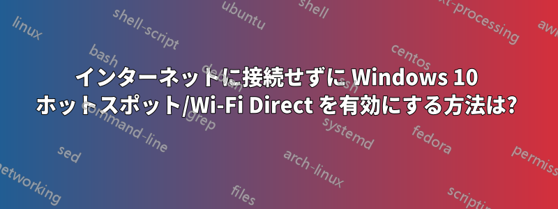 インターネットに接続せずに Windows 10 ホットスポット/Wi-Fi Direct を有効にする方法は?