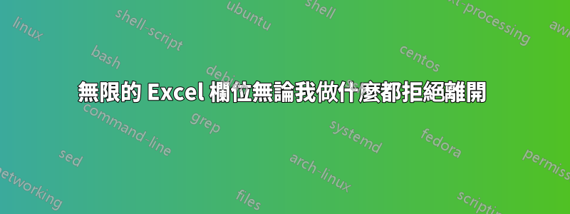 無限的 Excel 欄位無論我做什麼都拒絕離開