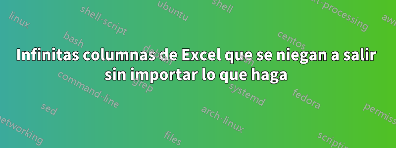 Infinitas columnas de Excel que se niegan a salir sin importar lo que haga