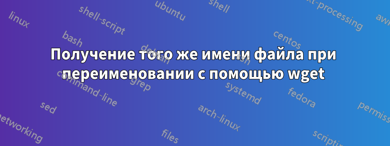 Получение того же имени файла при переименовании с помощью wget