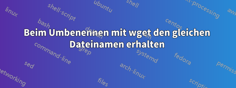 Beim Umbenennen mit wget den gleichen Dateinamen erhalten