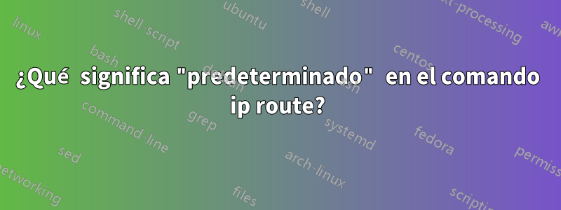 ¿Qué significa "predeterminado" en el comando ip route?