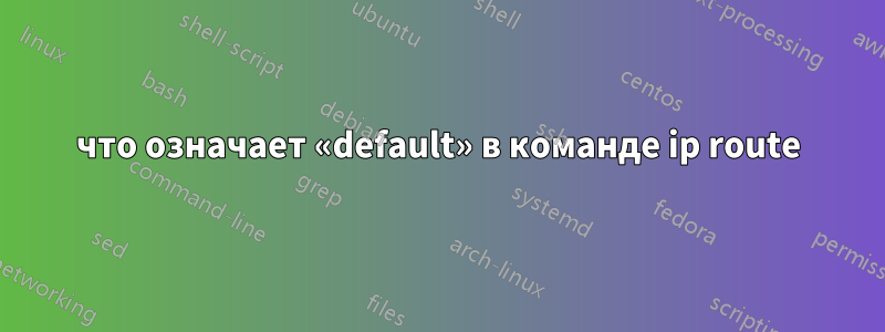 что означает «default» в команде ip route