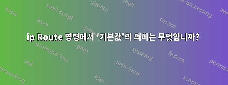 ip Route 명령에서 '기본값'의 의미는 무엇입니까?