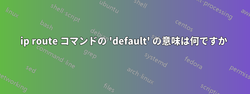 ip route コマンドの 'default' の意味は何ですか