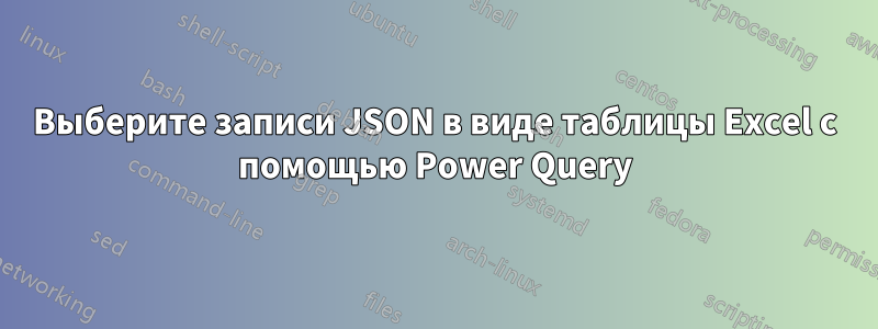 Выберите записи JSON в виде таблицы Excel с помощью Power Query