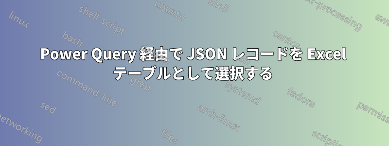 Power Query 経由で JSON レコードを Excel テーブルとして選択する