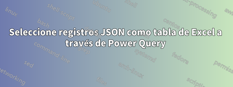 Seleccione registros JSON como tabla de Excel a través de Power Query