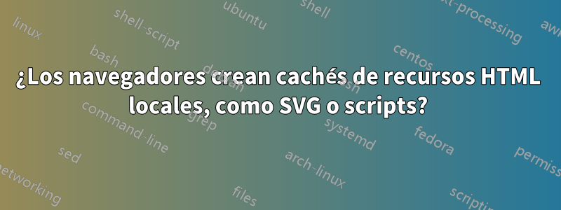 ¿Los navegadores crean cachés de recursos HTML locales, como SVG o scripts?