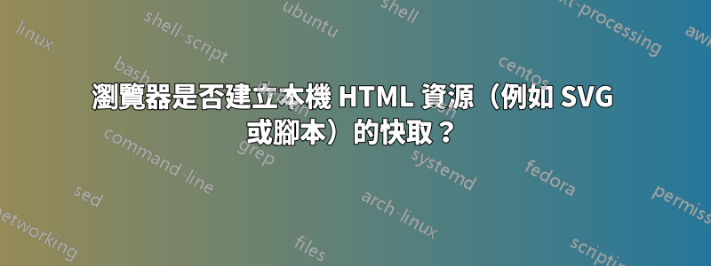 瀏覽器是否建立本機 HTML 資源（例如 SVG 或腳本）的快取？