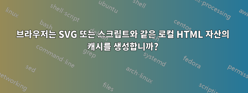 브라우저는 SVG 또는 스크립트와 같은 로컬 HTML 자산의 캐시를 생성합니까?