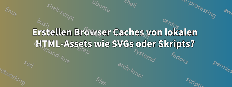 Erstellen Browser Caches von lokalen HTML-Assets wie SVGs oder Skripts?